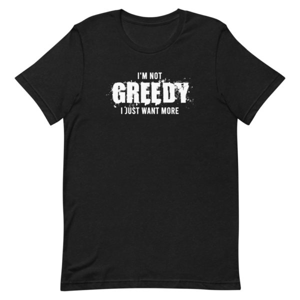 I'm not greedy I just want more Short-Sleeve Unisex T-Shirt - Image 2