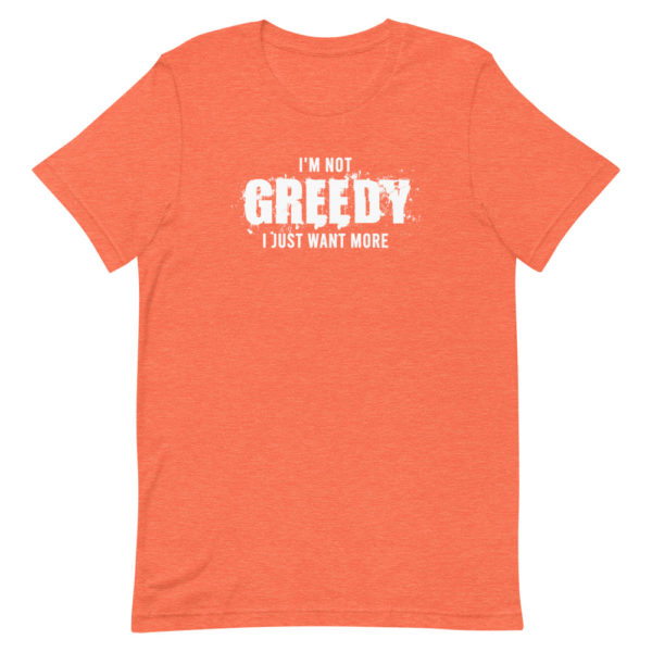 I'm not greedy I just want more Short-Sleeve Unisex T-Shirt - Image 7