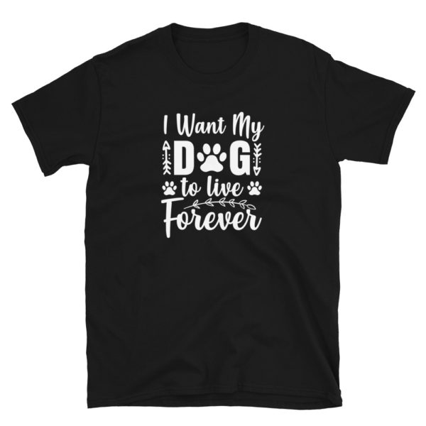 I want my dog to live forever T-Shirt, I want my dog to live forever TShirt